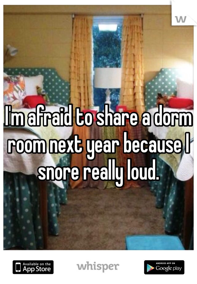 I'm afraid to share a dorm room next year because I snore really loud. 