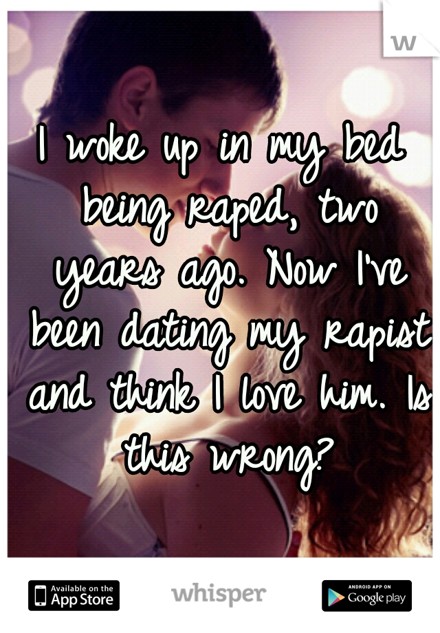I woke up in my bed being raped, two years ago. Now I've been dating my rapist and think I love him. Is this wrong?