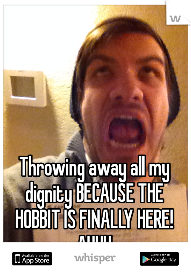 

Throwing away all my dignity BECAUSE THE HOBBIT IS FINALLY HERE! AHHH