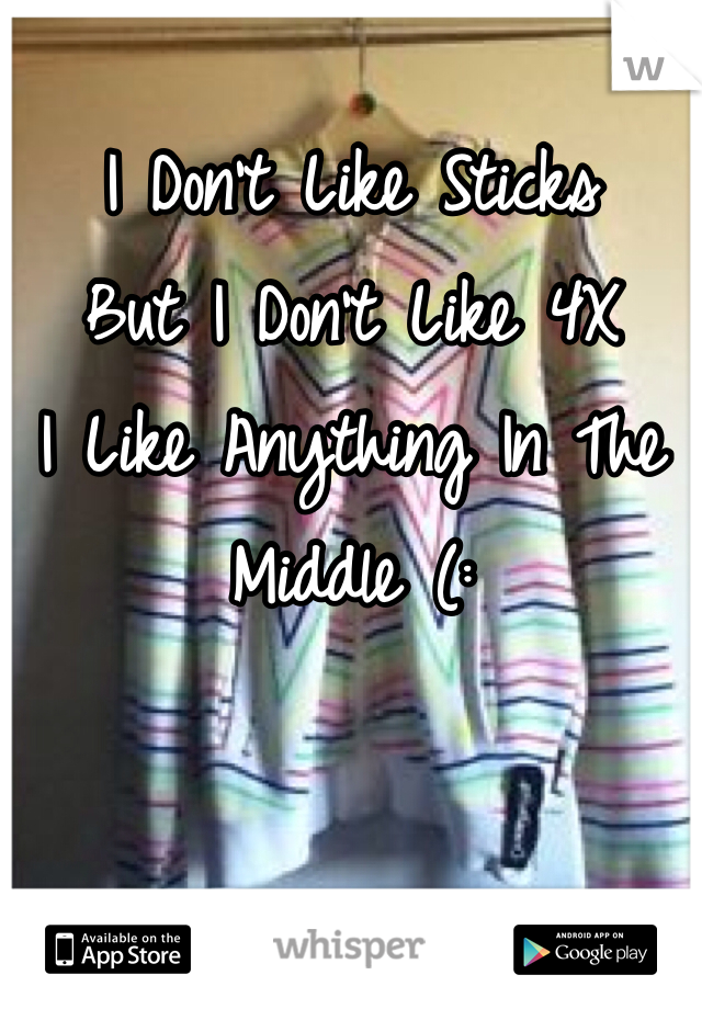 I Don't Like Sticks 
But I Don't Like 4X
I Like Anything In The
Middle (: