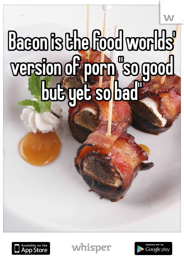 Bacon is the food worlds' version of porn "so good but yet so bad"