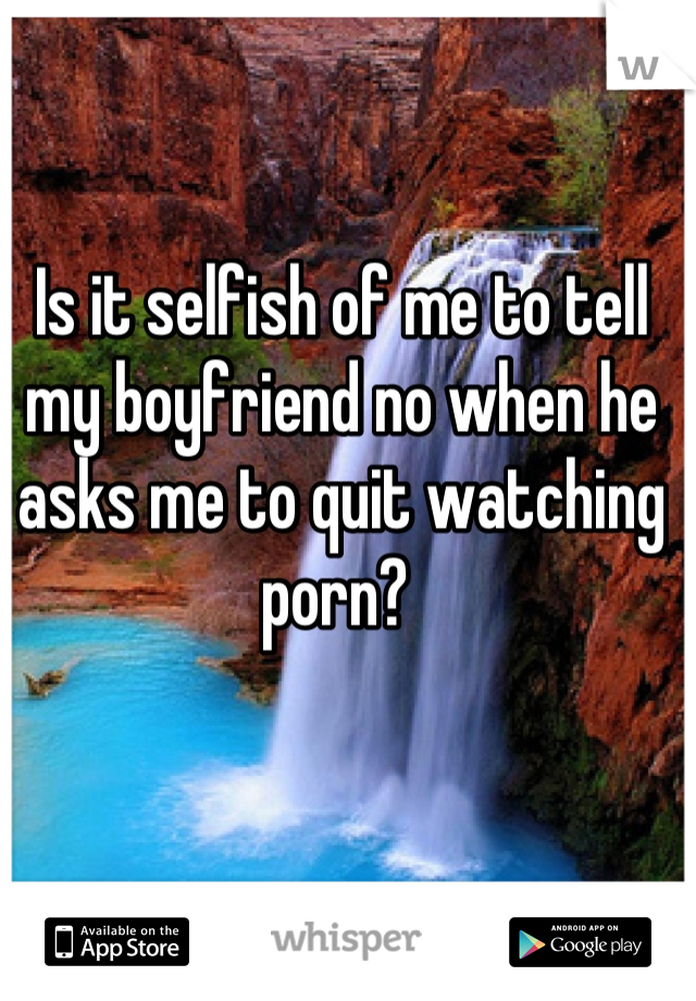 Is it selfish of me to tell my boyfriend no when he asks me to quit watching porn? 