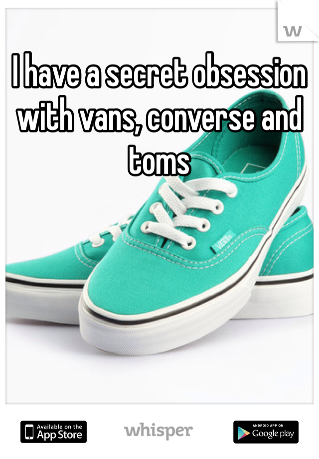 I have a secret obsession with vans, converse and toms  