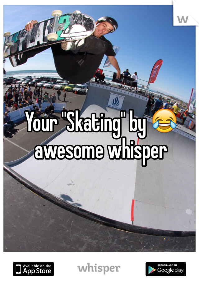 Your "Skating" by 😂 awesome whisper 