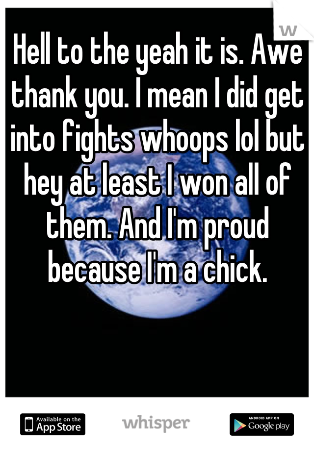 Hell to the yeah it is. Awe thank you. I mean I did get into fights whoops lol but hey at least I won all of them. And I'm proud because I'm a chick.