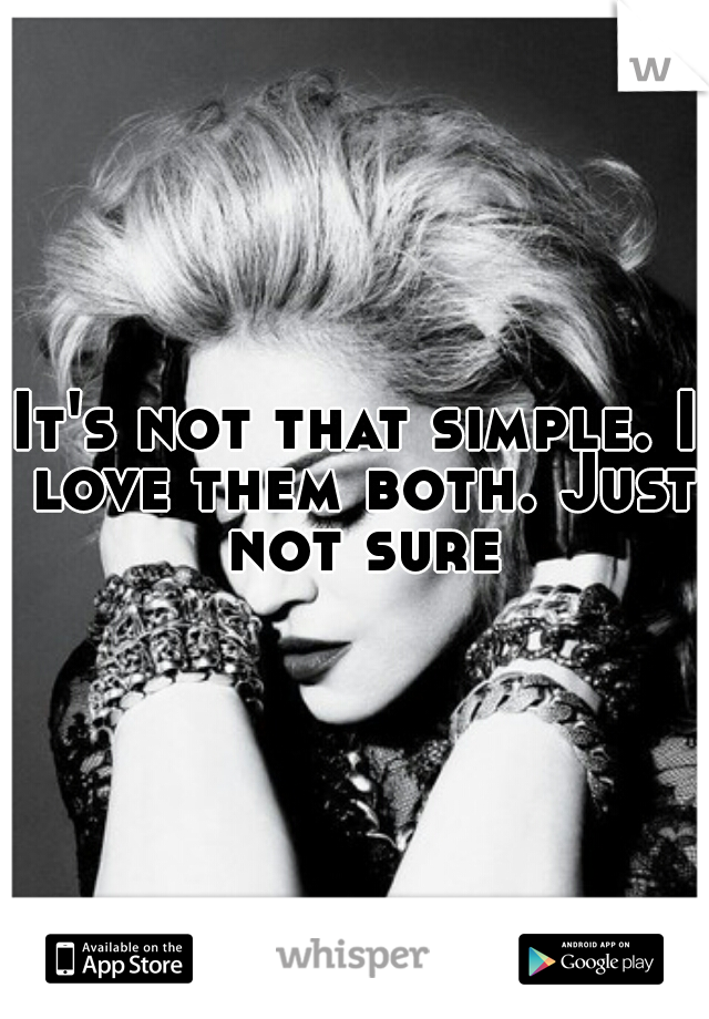 It's not that simple. I love them both. Just not sure