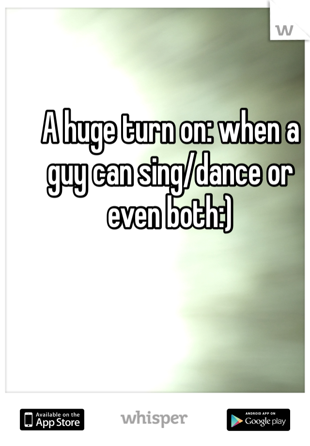 A huge turn on: when a guy can sing/dance or even both:)
