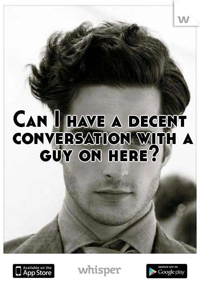 Can I have a decent conversation with a guy on here? 