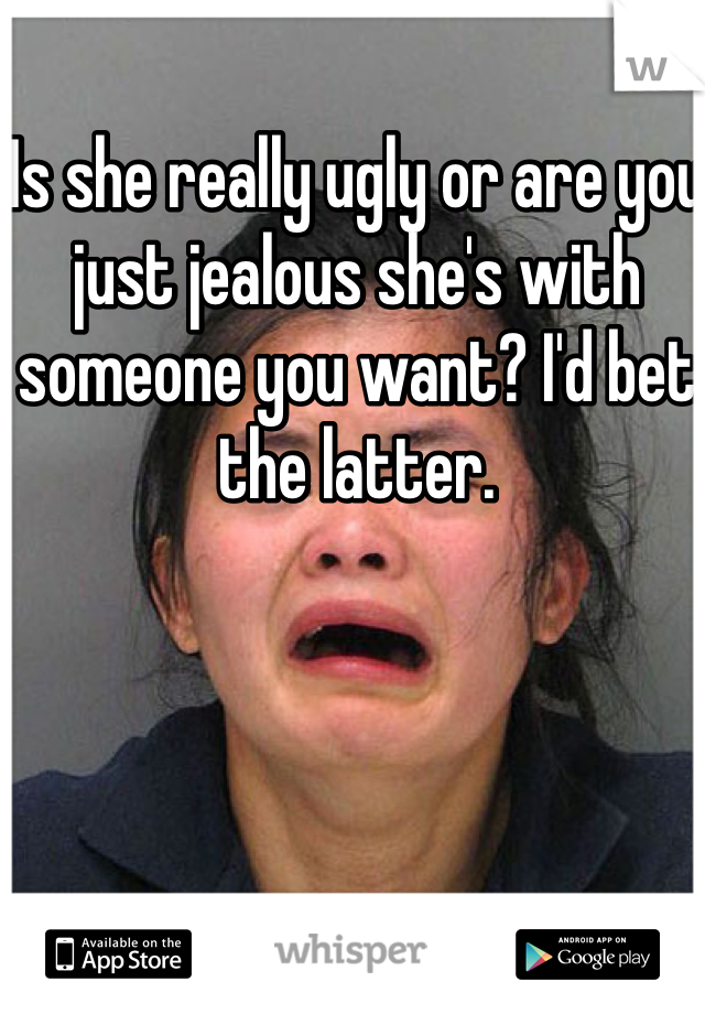 Is she really ugly or are you just jealous she's with someone you want? I'd bet the latter. 