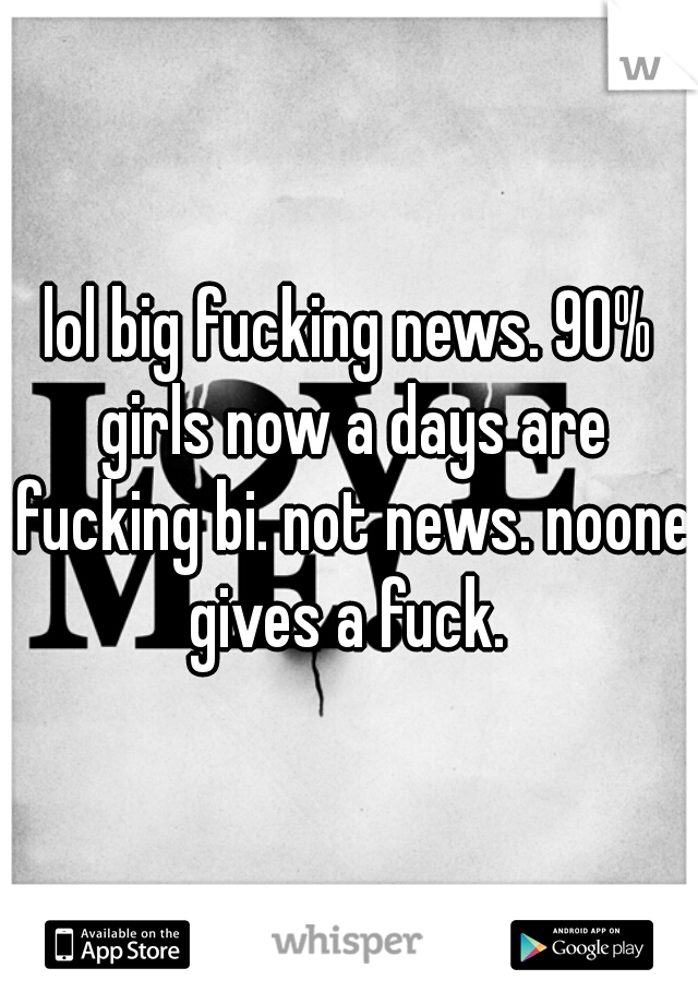 lol big fucking news. 90% girls now a days are fucking bi. not news. noone gives a fuck. 