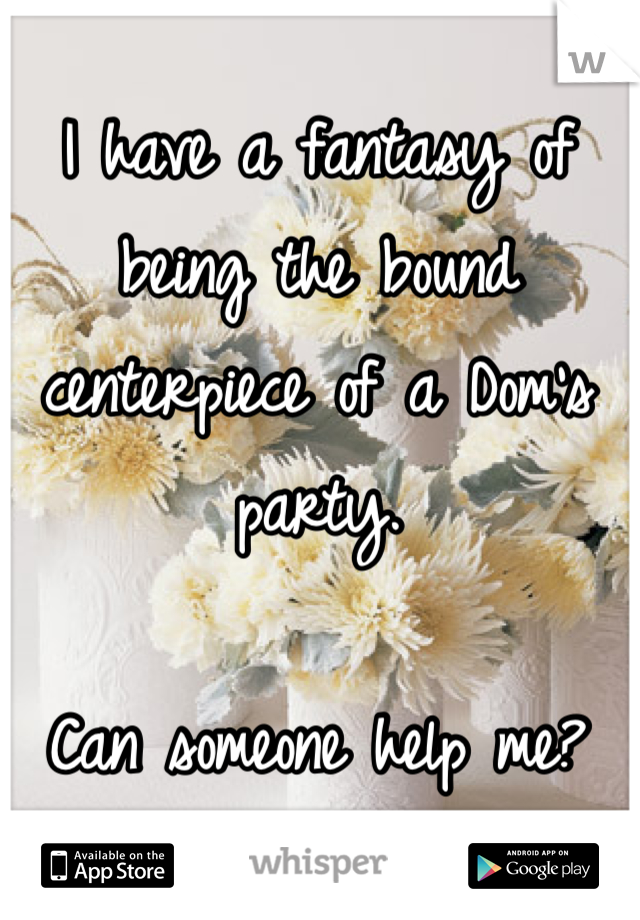 I have a fantasy of being the bound centerpiece of a Dom's party. 

Can someone help me?