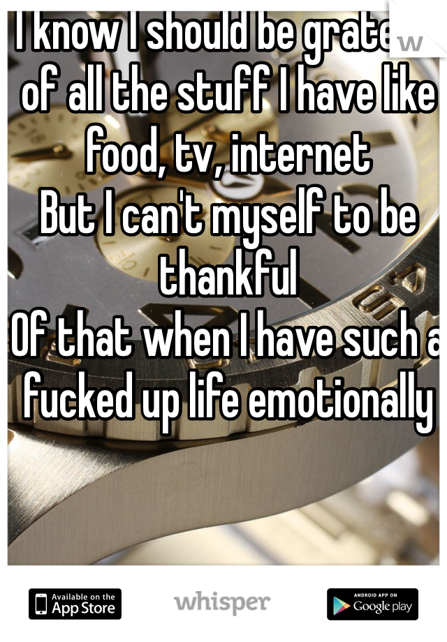 I know I should be grateful  of all the stuff I have like food, tv, internet 
But I can't myself to be thankful
Of that when I have such a fucked up life emotionally