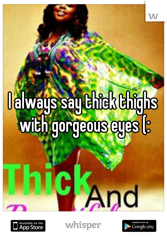 I always say thick thighs with gorgeous eyes (: