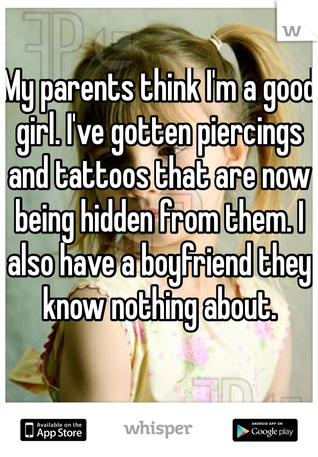 My parents think I'm a good girl. I've gotten piercings and tattoos that are now being hidden from them. I also have a boyfriend they know nothing about.