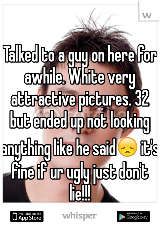 

Talked to a guy on here for awhile. White very attractive pictures. 32 but ended up not looking anything like he said😞 it's fine if ur ugly just don't lie!!! 