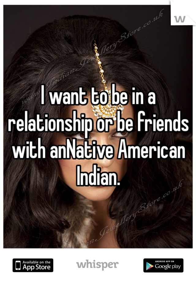 I want to be in a relationship or be friends with anNative American Indian.