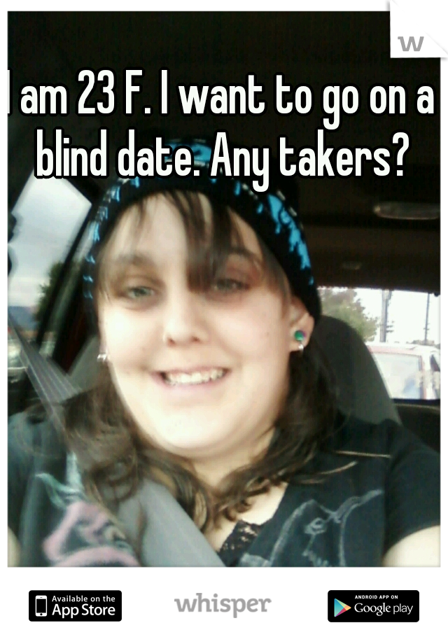 I am 23 F. I want to go on a blind date. Any takers?