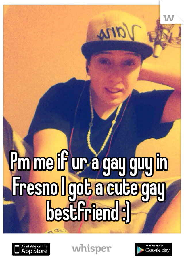 Pm me if ur a gay guy in Fresno I got a cute gay bestfriend :) 
