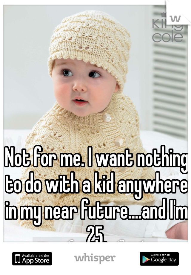 Not for me. I want nothing to do with a kid anywhere in my near future....and I'm 25. 