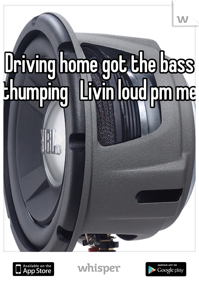 Driving home got the bass thumping   Livin loud pm me