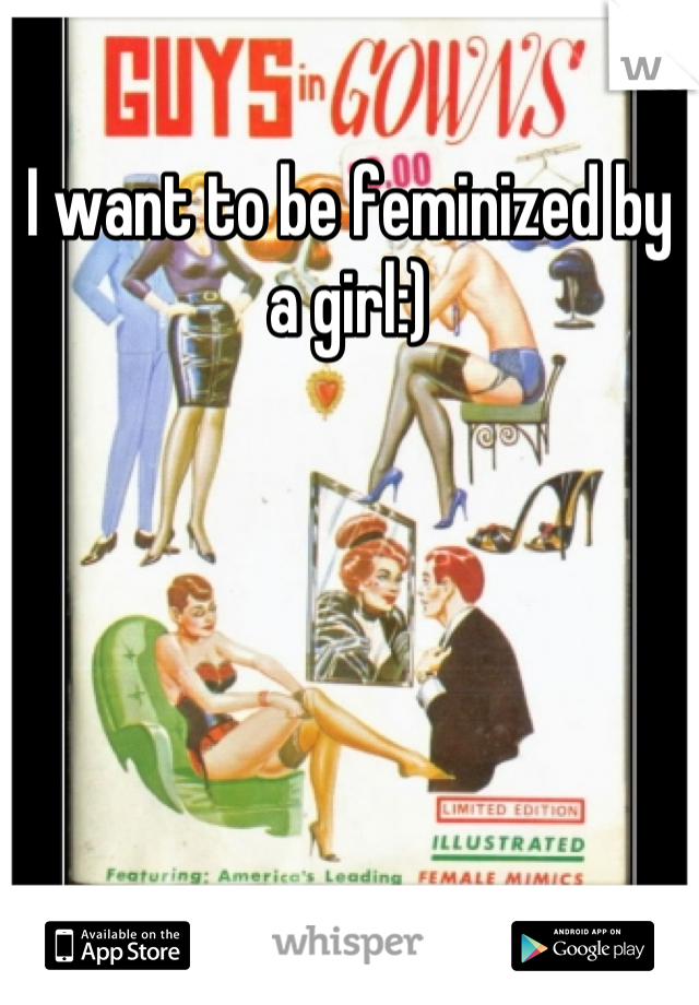I want to be feminized by a girl:)