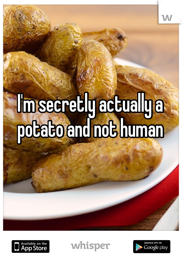 I'm secretly actually a potato and not human 