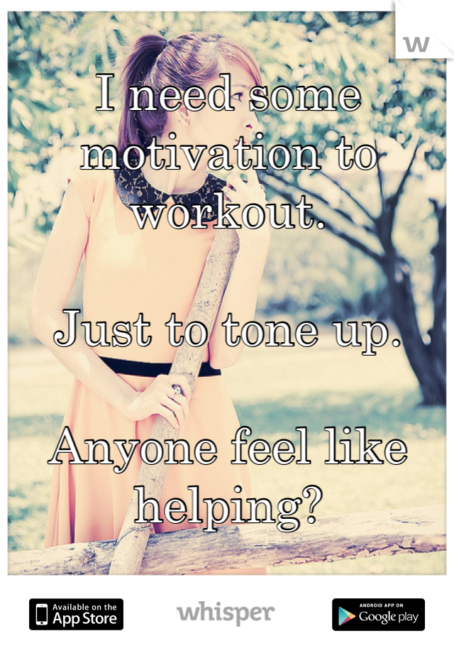
I need some motivation to workout.

Just to tone up.

Anyone feel like helping?