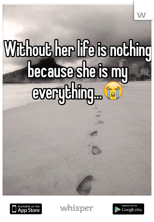 Without her life is nothing because she is my everything...😭