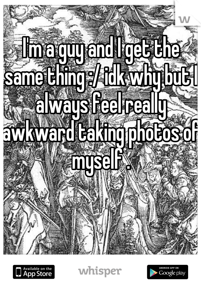 I'm a guy and I get the same thing :/ idk why but I always feel really awkward taking photos of myself .