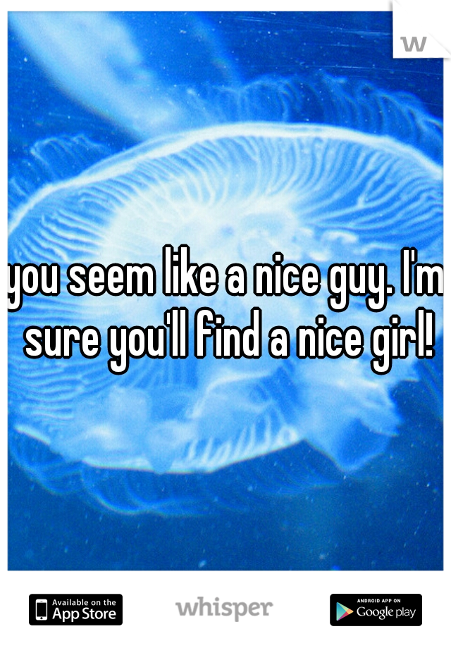 you seem like a nice guy. I'm sure you'll find a nice girl!
