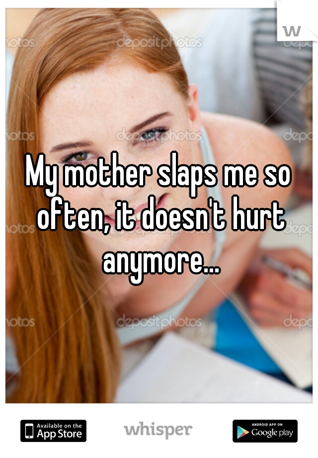 My mother slaps me so often, it doesn't hurt anymore...