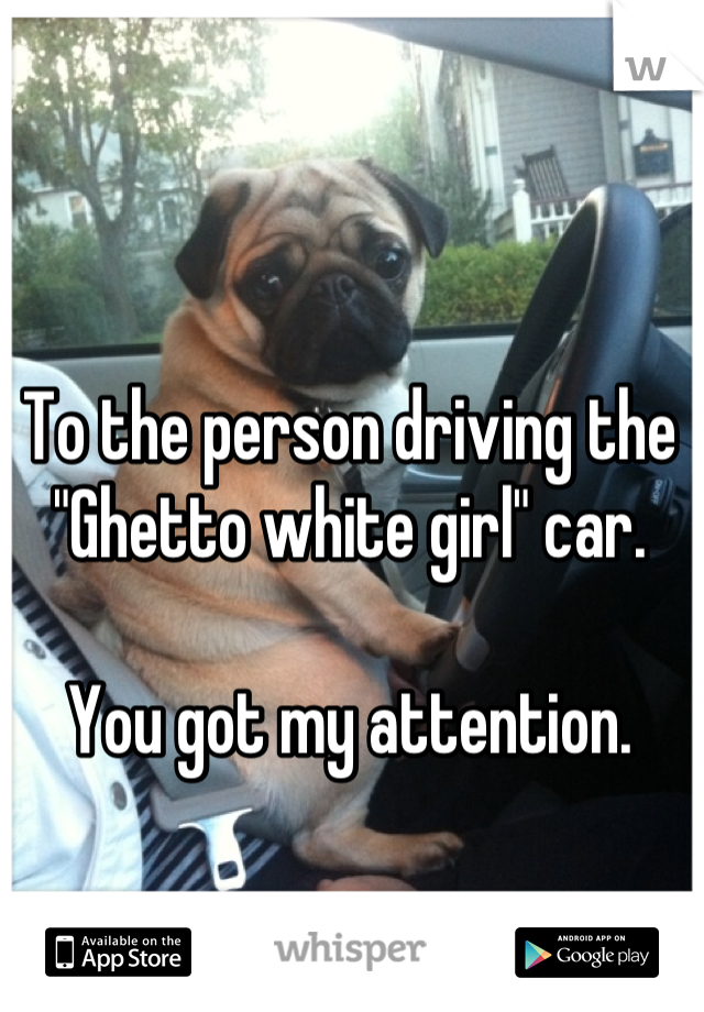To the person driving the "Ghetto white girl" car.

You got my attention.