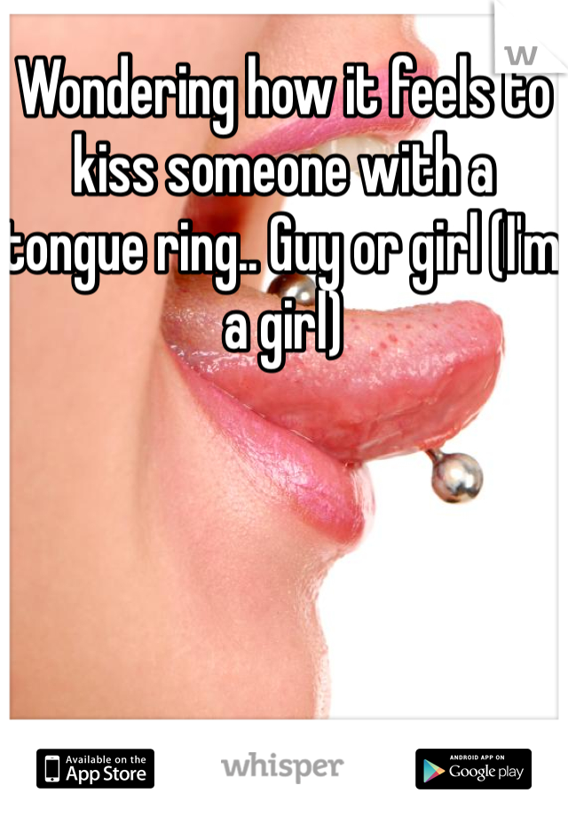 Wondering how it feels to kiss someone with a tongue ring.. Guy or girl (I'm a girl)