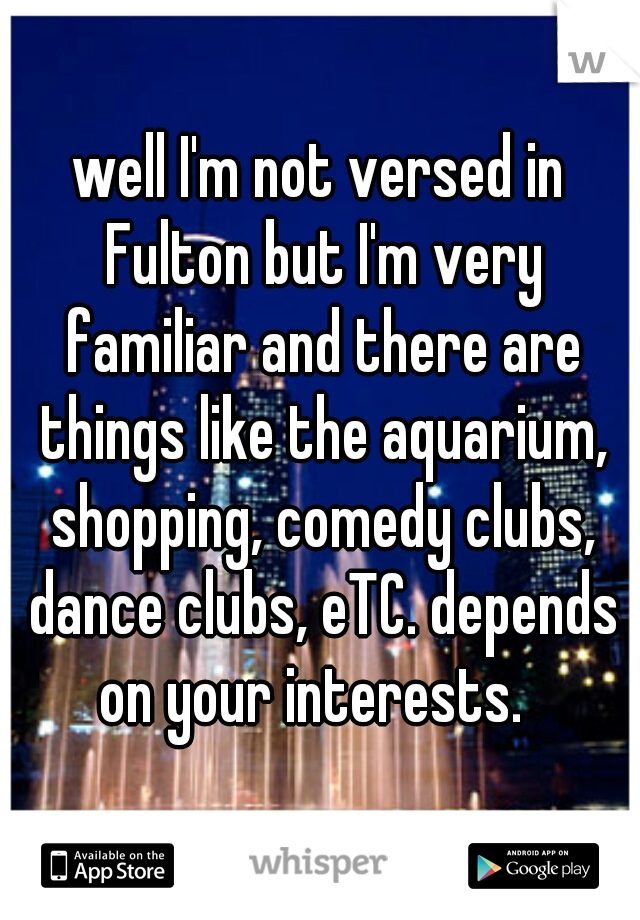 well I'm not versed in Fulton but I'm very familiar and there are things like the aquarium, shopping, comedy clubs, dance clubs, eTC. depends on your interests.  