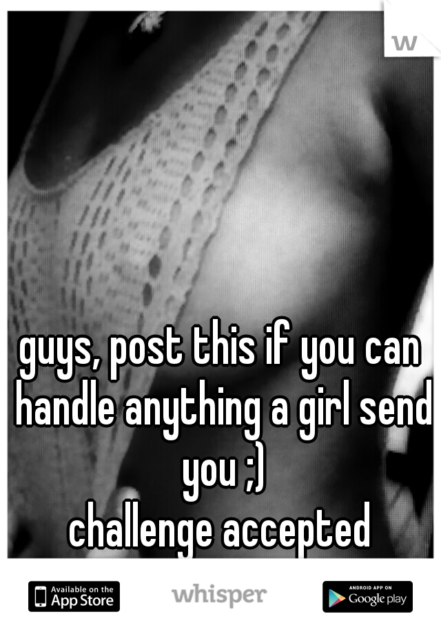 guys, post this if you can handle anything a girl send you ;)

challenge accepted