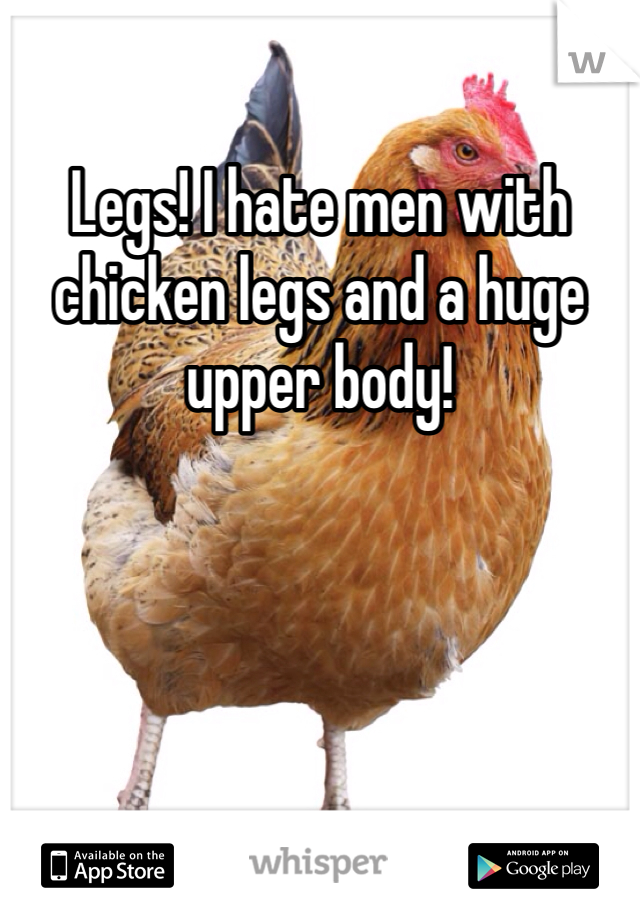 Legs! I hate men with chicken legs and a huge upper body!