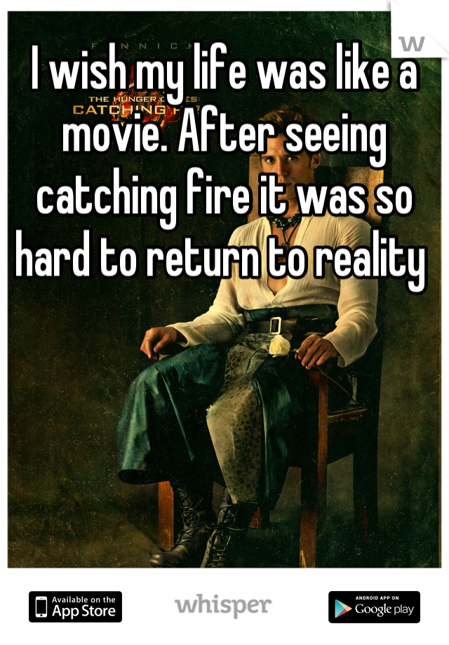 I wish my life was like a movie. After seeing catching fire it was so hard to return to reality 