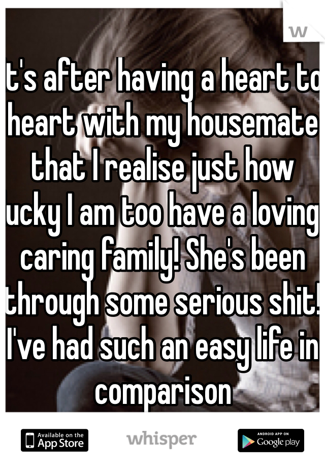 It's after having a heart to heart with my housemate that I realise just how lucky I am too have a loving caring family! She's been through some serious shit! I've had such an easy life in comparison