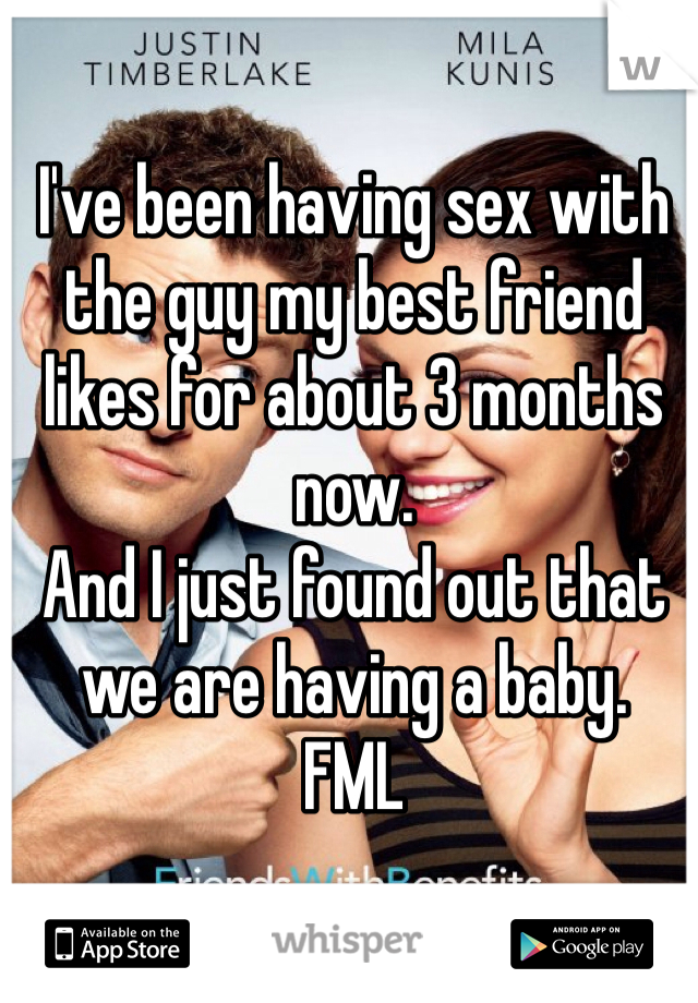 I've been having sex with the guy my best friend likes for about 3 months now. 
And I just found out that we are having a baby. 
FML
