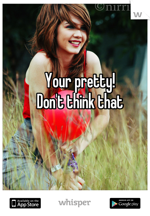 Your pretty!
Don't think that