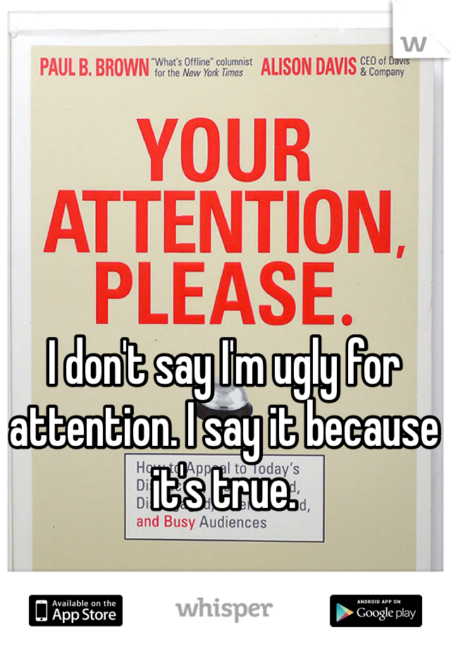 I don't say I'm ugly for attention. I say it because it's true. 