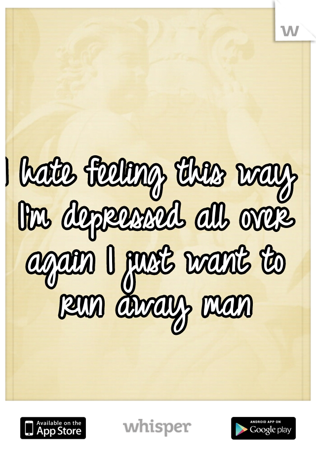I hate feeling this way I'm depressed all over again I just want to run away man