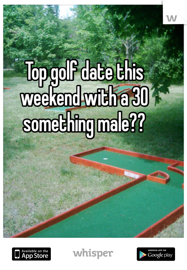 Top golf date this weekend with a 30 something male??
