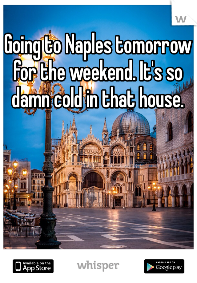 Going to Naples tomorrow for the weekend. It's so damn cold in that house. 