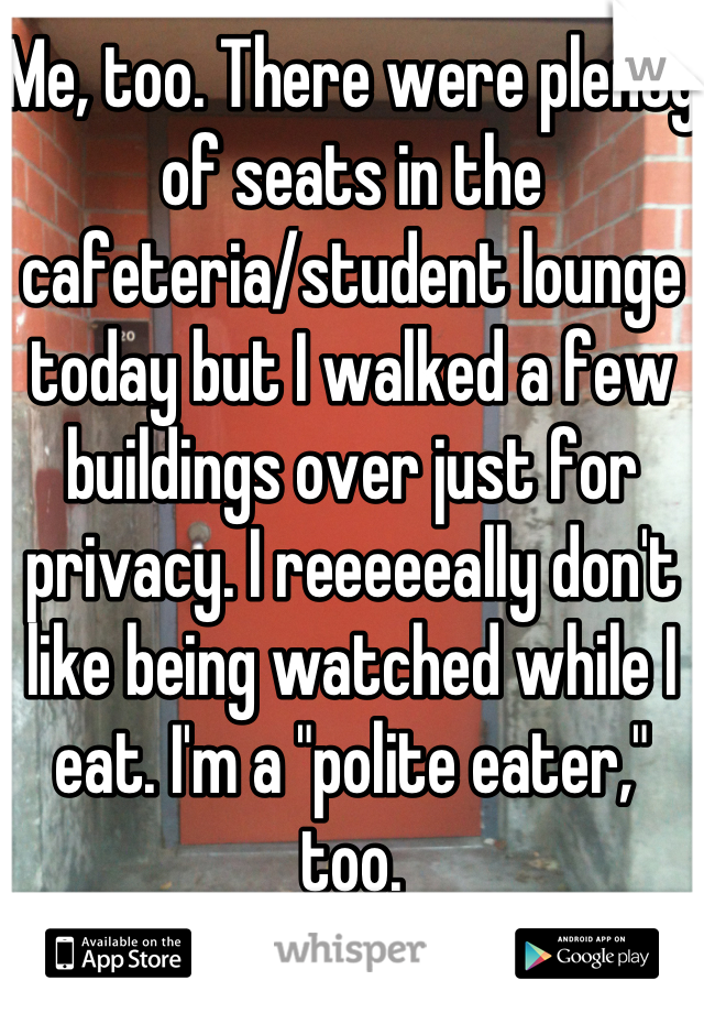 Me, too. There were plenty of seats in the cafeteria/student lounge today but I walked a few buildings over just for privacy. I reeeeeally don't like being watched while I eat. I'm a "polite eater," too.