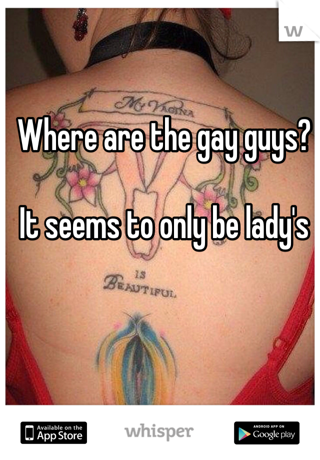 Where are the gay guys? 

It seems to only be lady's 