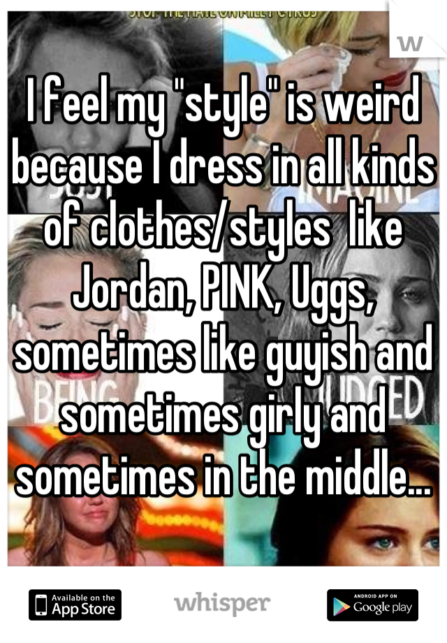 I feel my "style" is weird because I dress in all kinds of clothes/styles  like Jordan, PINK, Uggs, sometimes like guyish and sometimes girly and sometimes in the middle...