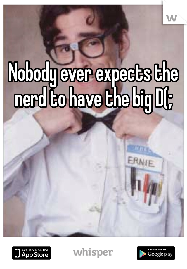 Nobody ever expects the nerd to have the big D(; 