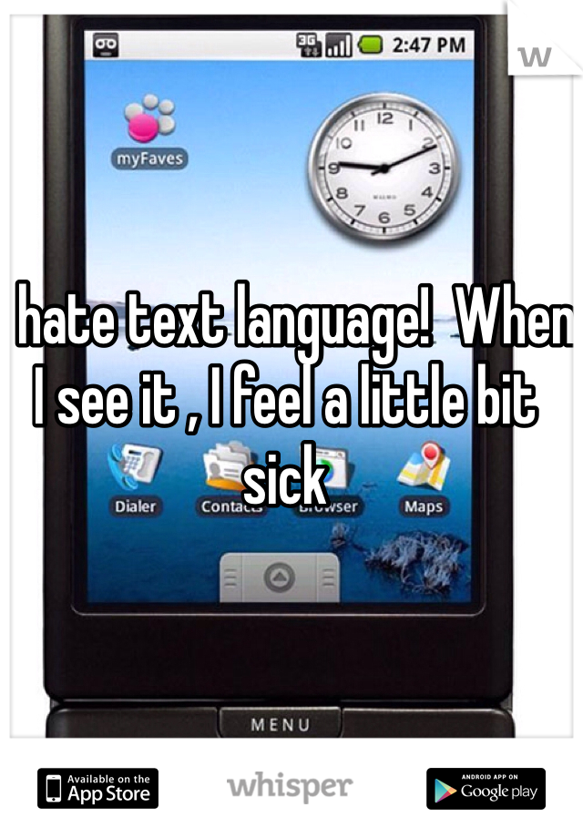 I hate text language!  When I see it , I feel a little bit sick 