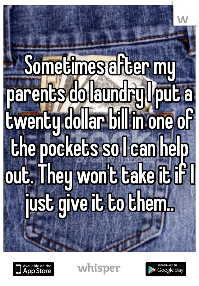 Sometimes after my parents do laundry I put a twenty dollar bill in one of the pockets so I can help out. They won't take it if I just give it to them..